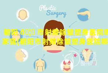 朝阳 🦊 市射频除皱塑身医院哪家强(朝阳市射频除皱塑身医院哪家强一点)